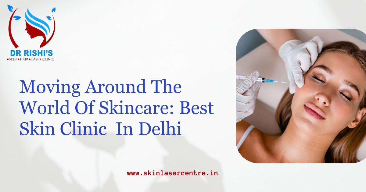 Moving Around the World of Skincare: Best Skin Clinic  In Delhi